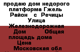 продаю дом недорого,  платформа Гжель, › Район ­ с. Речицы › Улица ­ Железнодорожная › Дом ­ 262 › Общая площадь дома ­ 112 › Цена ­ 3.000.000 - Московская обл. Недвижимость » Дома, коттеджи, дачи продажа   . Московская обл.